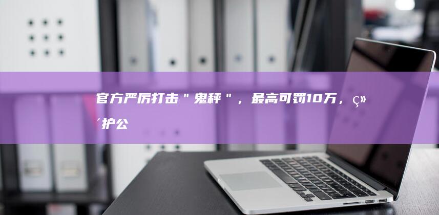 官方严厉打击＂鬼秤＂，最高可罚10万，维护公平交易环境